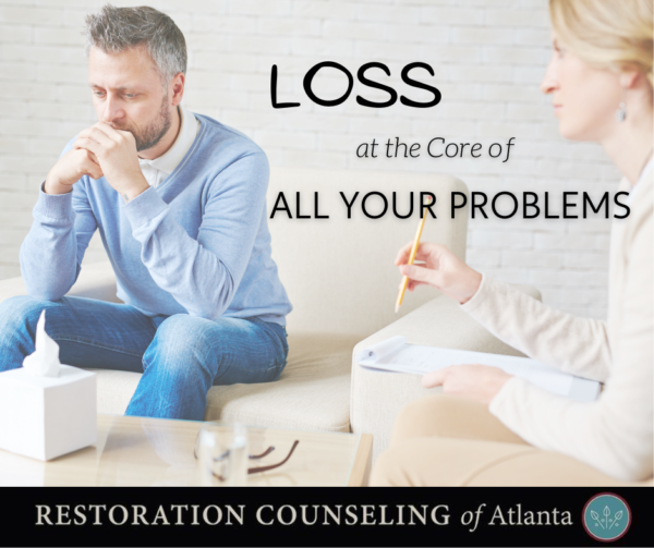 Loss At The Core Of All Problems - Restoration Counseling Of Atlanta